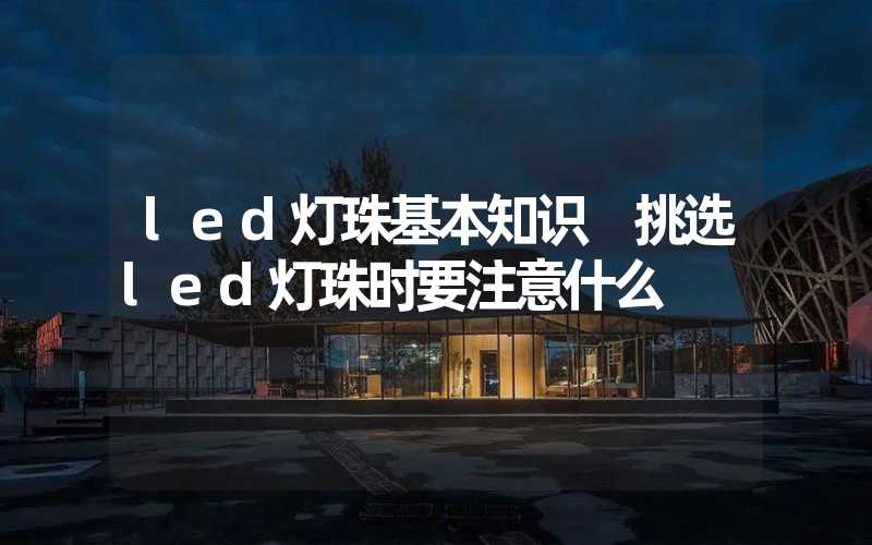 led灯珠基本知识 挑选led灯珠时要注意什么